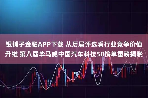 银铺子金融APP下载 从历届评选看行业竞争价值升维 第八届毕马威中国汽车科技50榜单重磅揭晓