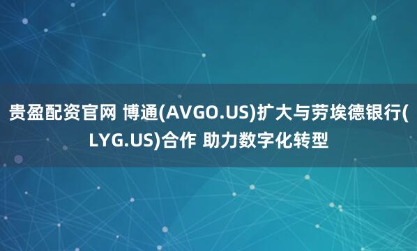 贵盈配资官网 博通(AVGO.US)扩大与劳埃德银行(LYG.US)合作 助力数字化转型
