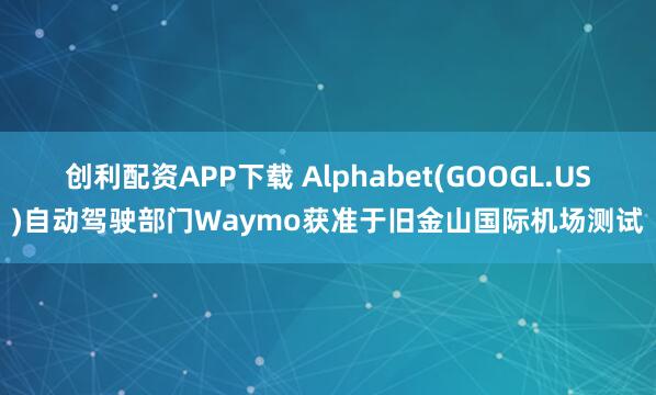 创利配资APP下载 Alphabet(GOOGL.US)自动驾驶部门Waymo获准于旧金山国际机场测试