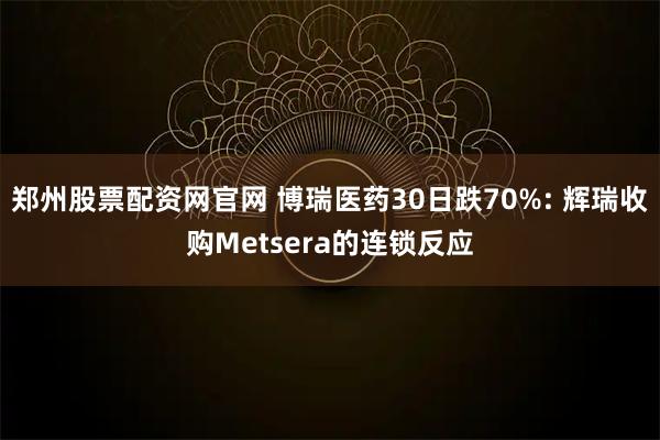 郑州股票配资网官网 博瑞医药30日跌70%: 辉瑞收购Metsera的连锁反应