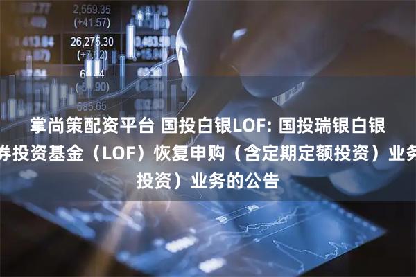 掌尚策配资平台 国投白银LOF: 国投瑞银白银期货证券投资基金（LOF）恢复申购（含定期定额投资）业务的公告