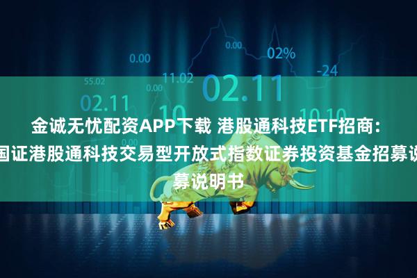 金诚无忧配资APP下载 港股通科技ETF招商: 招商国证港股通科技交易型开放式指数证券投资基金招募说明书
