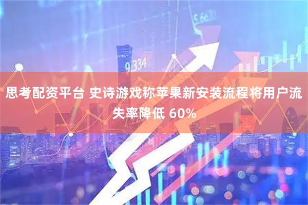 思考配资平台 史诗游戏称苹果新安装流程将用户流失率降低 60%