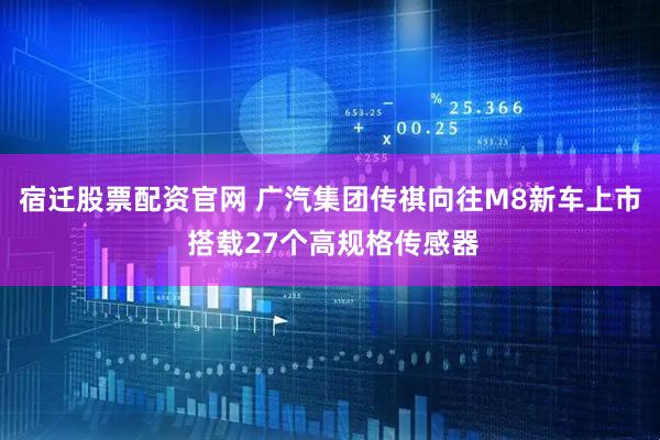 宿迁股票配资官网 广汽集团传祺向往M8新车上市 搭载27个高规格传感器