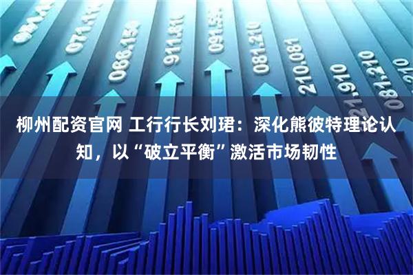 柳州配资官网 工行行长刘珺：深化熊彼特理论认知，以“破立平衡”激活市场韧性