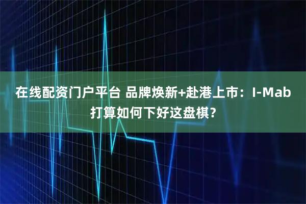 在线配资门户平台 品牌焕新+赴港上市：I-Mab打算如何下好这盘棋？