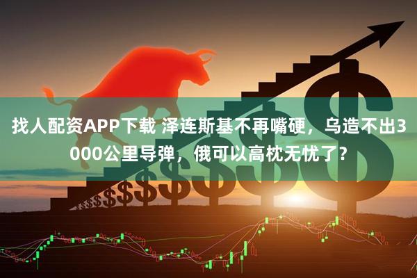 找人配资APP下载 泽连斯基不再嘴硬，乌造不出3000公里导弹，俄可以高枕无忧了？