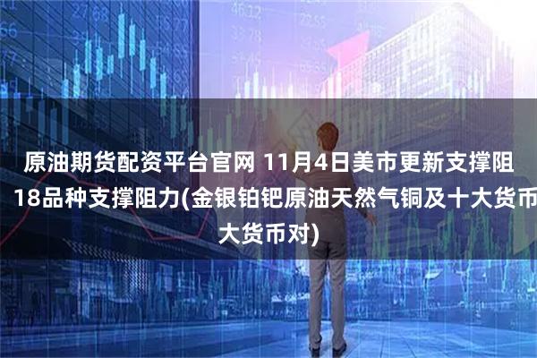 原油期货配资平台官网 11月4日美市更新支撑阻力：18品种支撑阻力(金银铂钯原油天然气铜及十大货币对)