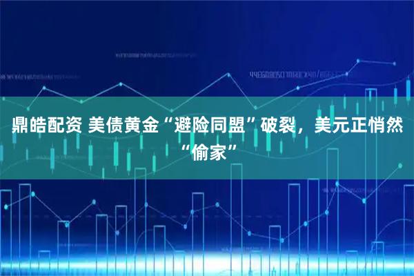 鼎皓配资 美债黄金“避险同盟”破裂，美元正悄然“偷家”