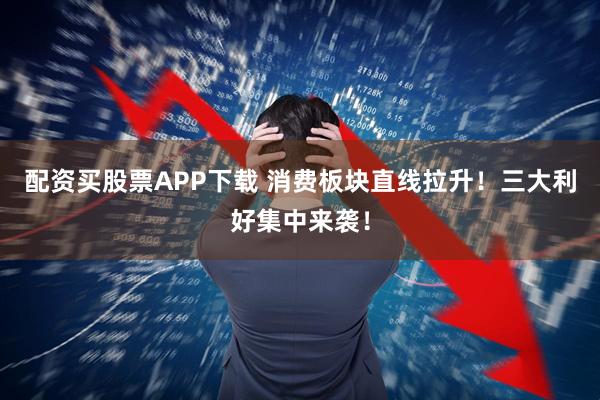 配资买股票APP下载 消费板块直线拉升！三大利好集中来袭！