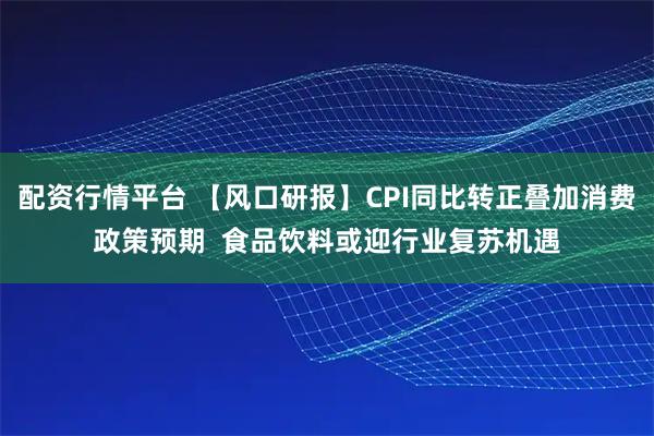 配资行情平台 【风口研报】CPI同比转正叠加消费政策预期  食品饮料或迎行业复苏机遇