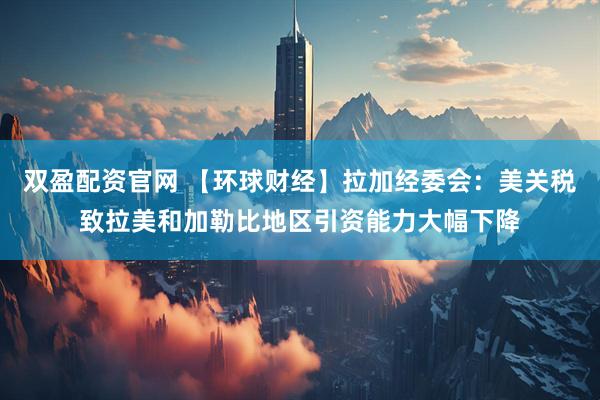 双盈配资官网 【环球财经】拉加经委会：美关税致拉美和加勒比地区引资能力大幅下降