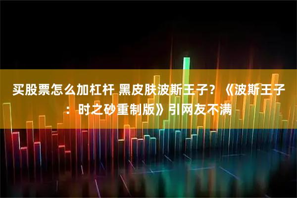 买股票怎么加杠杆 黑皮肤波斯王子？《波斯王子：时之砂重制版》引网友不满