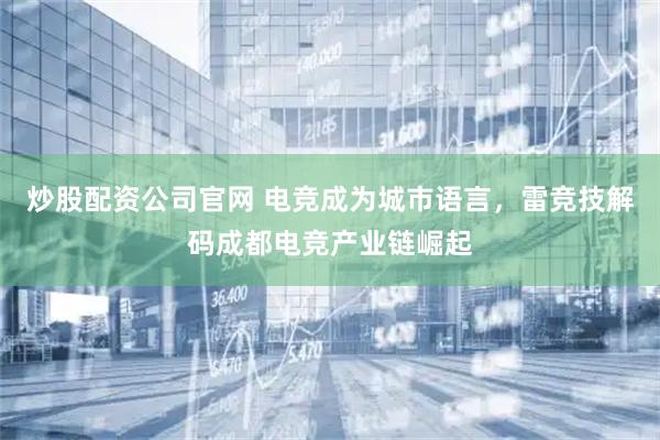 炒股配资公司官网 电竞成为城市语言，雷竞技解码成都电竞产业链崛起