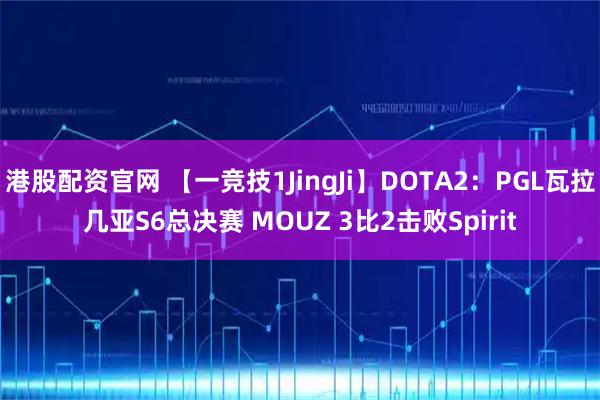 港股配资官网 【一竞技1JingJi】DOTA2:PGL瓦拉几亚S6总决赛 MOUZ 3比2击败Spirit