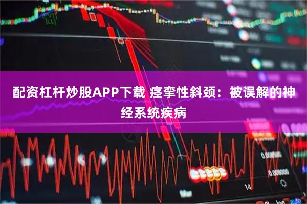 配资杠杆炒股APP下载 痉挛性斜颈:被误解的神经系统疾病