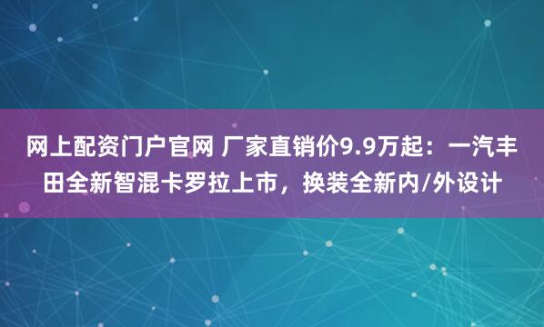 网上配资门户官网 厂家直销价9.9万起：一汽丰田全新智混卡罗拉上市，换装全新内/外设计