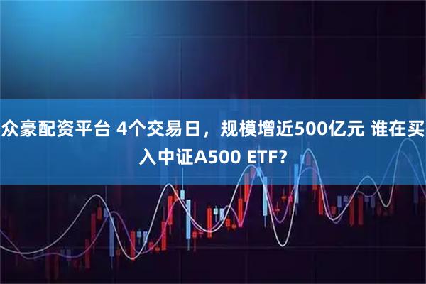 众豪配资平台 4个交易日，规模增近500亿元 谁在买入中证A500 ETF？