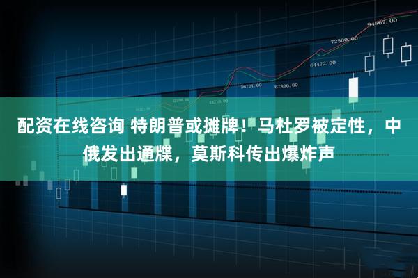 配资在线咨询 特朗普或摊牌！马杜罗被定性，中俄发出通牒，莫斯科传出爆炸声