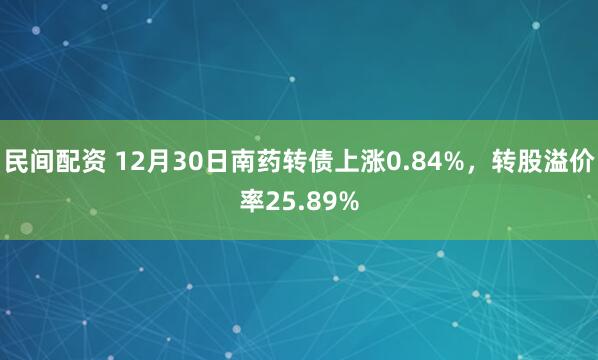 民间配资 12月30日南药转债上涨0.84%，转股溢价率25.89%