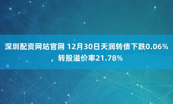 深圳配资网站官网 12月30日天润转债下跌0.06%,转股溢价率21.78%