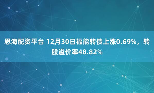 思海配资平台 12月30日福能转债上涨0.69%，转股溢价率48.82%
