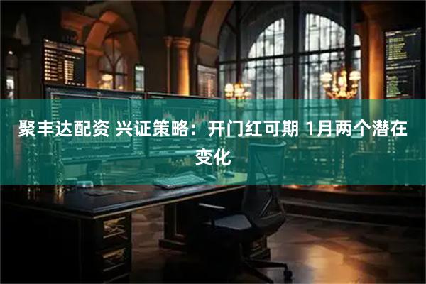 聚丰达配资 兴证策略：开门红可期 1月两个潜在变化