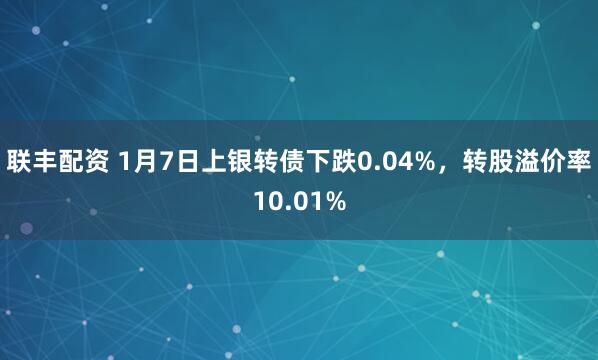 联丰配资 1月7日上银转债下跌0.04%，转股溢价率10.01%