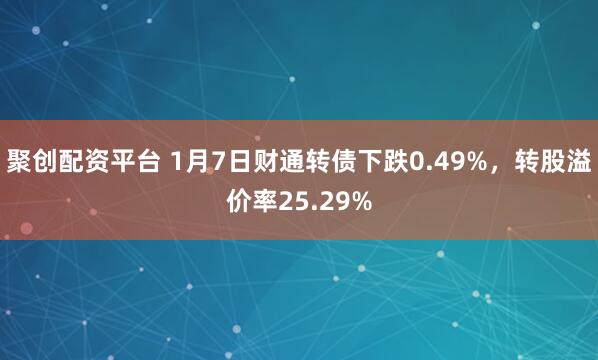 聚创配资平台 1月7日财通转债下跌0.49%，转股溢价率25.29%