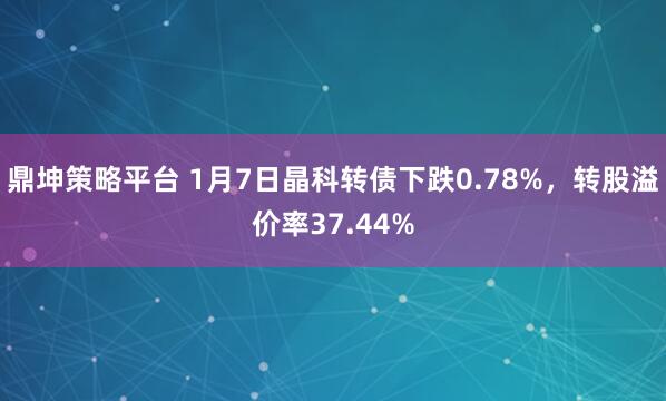 鼎坤策略平台 1月7日晶科转债下跌0.78%，转股溢价率37.44%