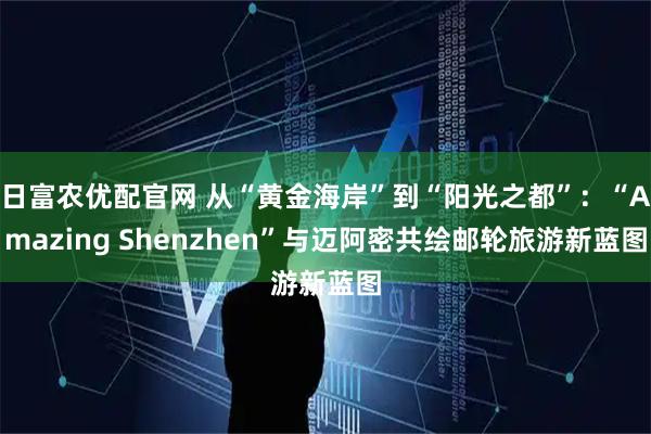 日富农优配官网 从“黄金海岸”到“阳光之都”：“Amazing Shenzhen”与迈阿密共绘邮轮旅游新蓝图