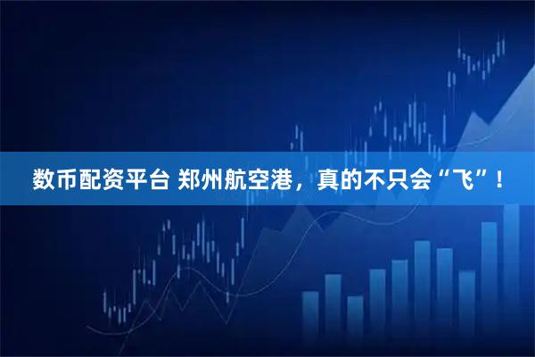 数币配资平台 郑州航空港，真的不只会“飞”！