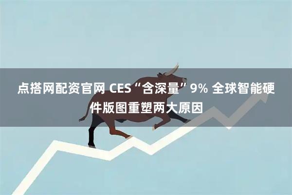 点搭网配资官网 CES“含深量”9% 全球智能硬件版图重塑两大原因
