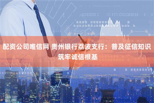 配资公司唯信网 贵州银行荔波支行：普及征信知识 筑牢诚信根基