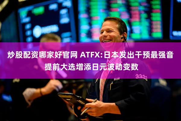 炒股配资哪家好官网 ATFX:日本发出干预最强音 提前大选增添日元波动变数