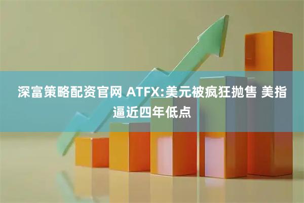 深富策略配资官网 ATFX:美元被疯狂抛售 美指逼近四年低点