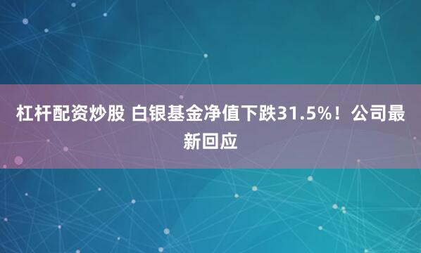 杠杆配资炒股 白银基金净值下跌31.5%！公司最新回应