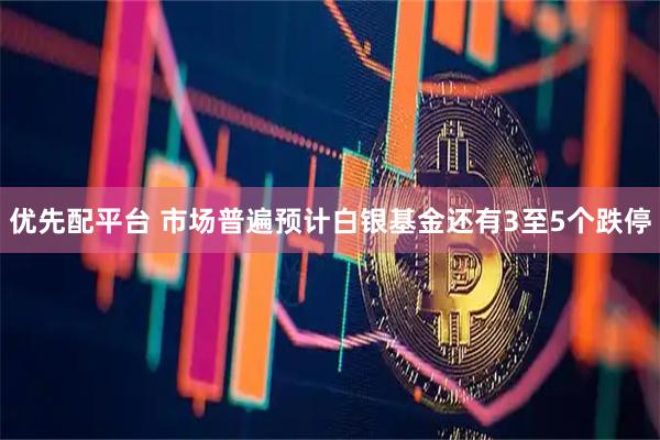 优先配平台 市场普遍预计白银基金还有3至5个跌停