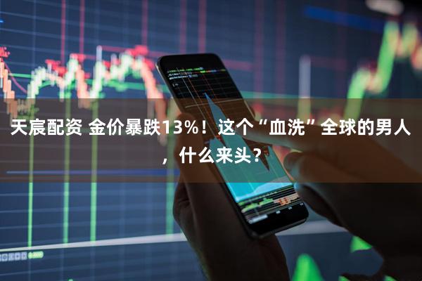 天宸配资 金价暴跌13%！这个“血洗”全球的男人，什么来头？