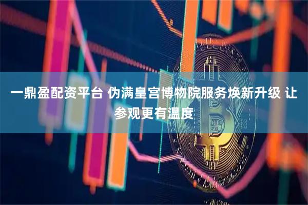 一鼎盈配资平台 伪满皇宫博物院服务焕新升级 让参观更有温度