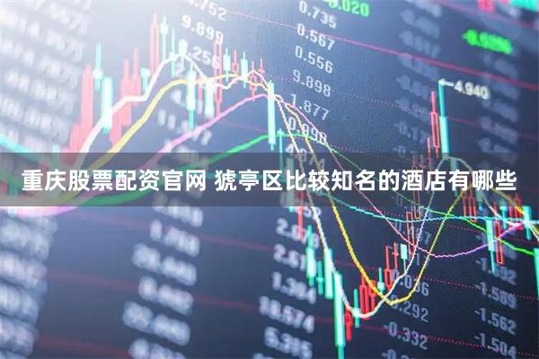 重庆股票配资官网 猇亭区比较知名的酒店有哪些