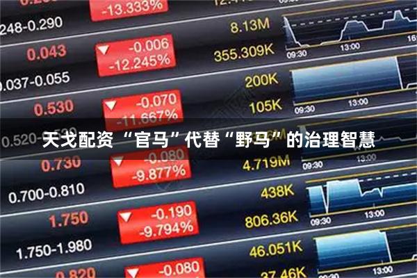 天戈配资 “官马”代替“野马”的治理智慧