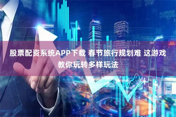 股票配资系统APP下载 春节旅行规划难 这游戏教你玩转多样玩法