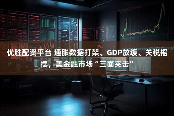 优胜配资平台 通胀数据打架、GDP放缓、关税摇摆，美金融市场“三面夹击”