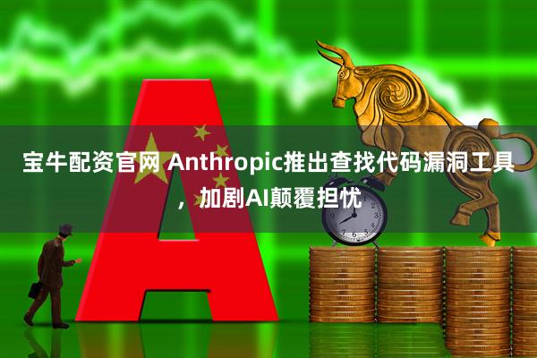宝牛配资官网 Anthropic推出查找代码漏洞工具，加剧AI颠覆担忧