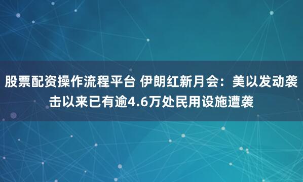 股票配资操作流程平台 伊朗红新月会：美以发动袭击以来已有逾4.6万处民用设施遭袭