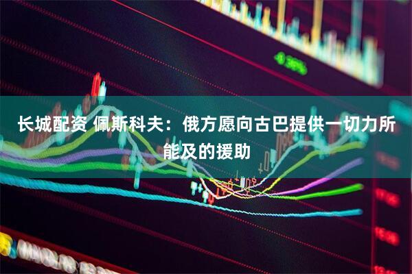 长城配资 佩斯科夫：俄方愿向古巴提供一切力所能及的援助