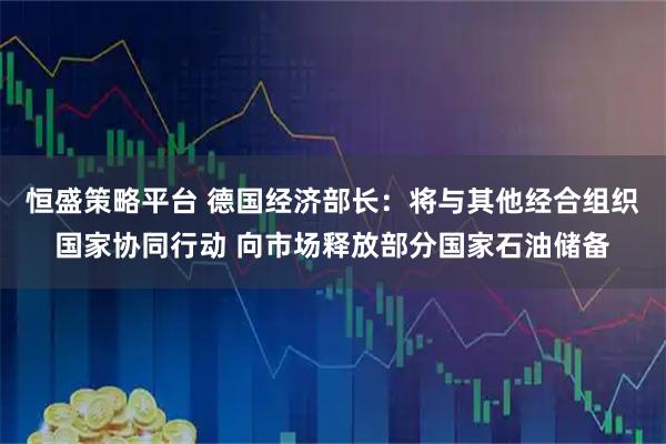 恒盛策略平台 德国经济部长：将与其他经合组织国家协同行动 向市场释放部分国家石油储备