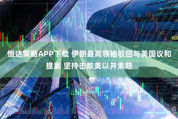 恒达策略APP下载 伊朗最高领袖驳回与美国议和提案 坚持击败美以并索赔