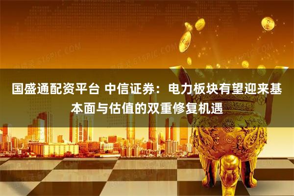 国盛通配资平台 中信证券：电力板块有望迎来基本面与估值的双重修复机遇